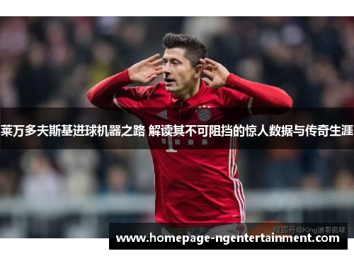莱万多夫斯基进球机器之路 解读其不可阻挡的惊人数据与传奇生涯