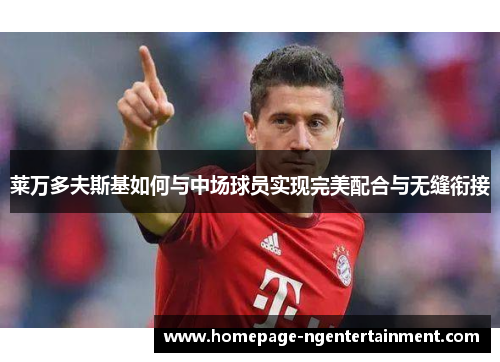 莱万多夫斯基如何与中场球员实现完美配合与无缝衔接