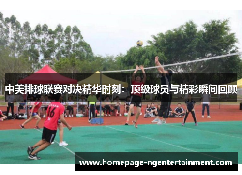 中美排球联赛对决精华时刻：顶级球员与精彩瞬间回顾