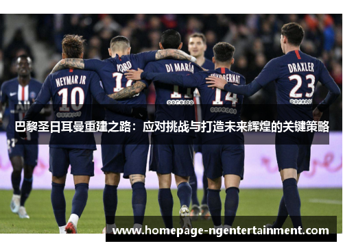 巴黎圣日耳曼重建之路：应对挑战与打造未来辉煌的关键策略