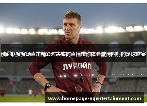 俄超联赛赛场直击精彩对决实时直播带你体验激情四射的足球盛宴