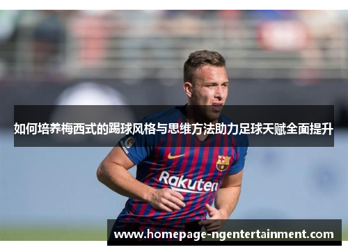 如何培养梅西式的踢球风格与思维方法助力足球天赋全面提升
