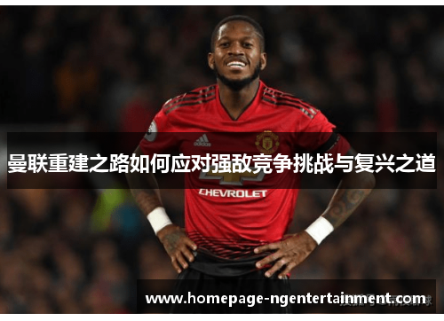 曼联重建之路如何应对强敌竞争挑战与复兴之道