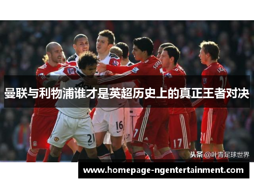 曼联与利物浦谁才是英超历史上的真正王者对决