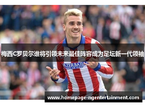 梅西C罗贝尔谁将引领未来最佳阵容成为足坛新一代领袖