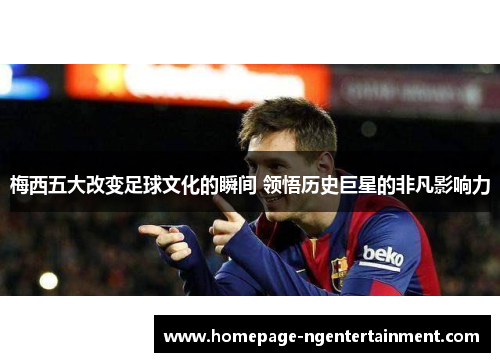 梅西五大改变足球文化的瞬间 领悟历史巨星的非凡影响力