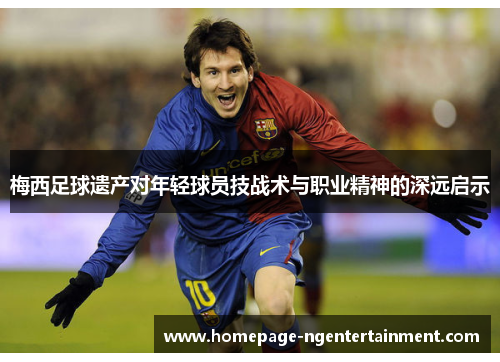 梅西足球遗产对年轻球员技战术与职业精神的深远启示