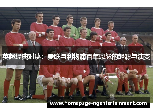 英超经典对决：曼联与利物浦百年恩怨的起源与演变