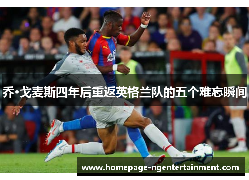 乔·戈麦斯四年后重返英格兰队的五个难忘瞬间