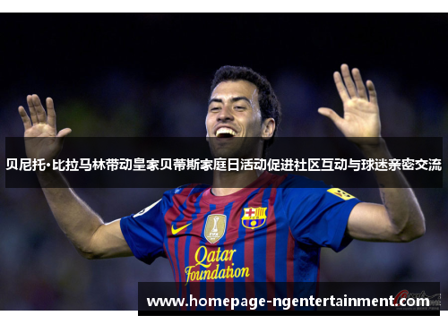 贝尼托·比拉马林带动皇家贝蒂斯家庭日活动促进社区互动与球迷亲密交流