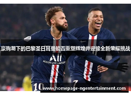 豪购潮下的巴黎圣日耳曼能否重塑辉煌并迎接全新荣耀挑战