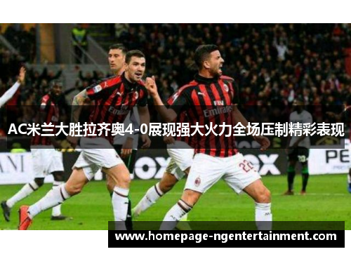 AC米兰大胜拉齐奥4-0展现强大火力全场压制精彩表现