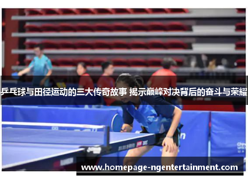 乒乓球与田径运动的三大传奇故事 揭示巅峰对决背后的奋斗与荣耀