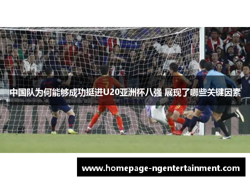 中国队为何能够成功挺进U20亚洲杯八强 展现了哪些关键因素