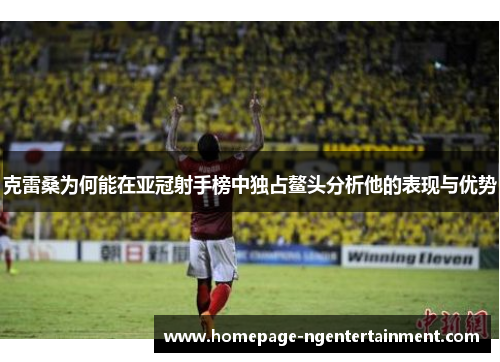 克雷桑为何能在亚冠射手榜中独占鳌头分析他的表现与优势