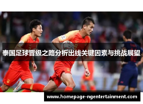 泰国足球晋级之路分析出线关键因素与挑战展望