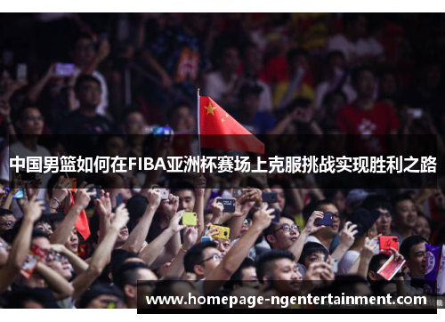 中国男篮如何在FIBA亚洲杯赛场上克服挑战实现胜利之路