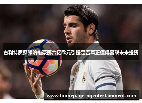 古利特质疑滕哈格豪掷六亿欧元引援是否真正值得曼联未来投资