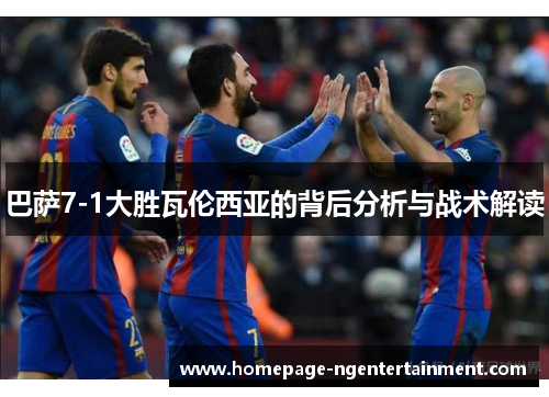 巴萨7-1大胜瓦伦西亚的背后分析与战术解读
