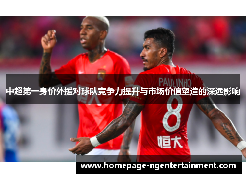 中超第一身价外援对球队竞争力提升与市场价值塑造的深远影响