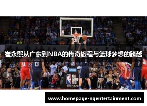 崔永熙从广东到NBA的传奇旅程与篮球梦想的跨越