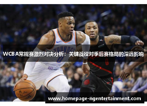 WCBA常规赛激烈对决分析：关键战役对季后赛格局的深远影响