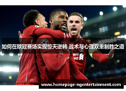 如何在欧冠赛场实现惊天逆转 战术与心理双重制胜之道