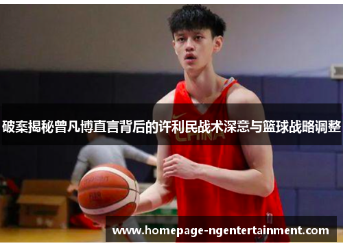 破案揭秘曾凡博直言背后的许利民战术深意与篮球战略调整