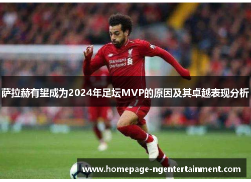 萨拉赫有望成为2024年足坛MVP的原因及其卓越表现分析
