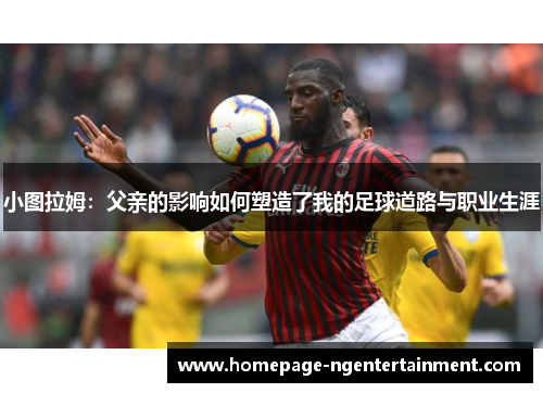 小图拉姆：父亲的影响如何塑造了我的足球道路与职业生涯