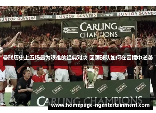 曼联历史上五场最为艰难的经典对决 回顾球队如何在困境中逆袭