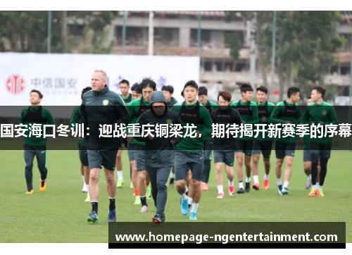 国安海口冬训：迎战重庆铜梁龙，期待揭开新赛季的序幕