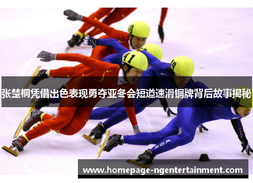 张楚桐凭借出色表现勇夺亚冬会短道速滑铜牌背后故事揭秘