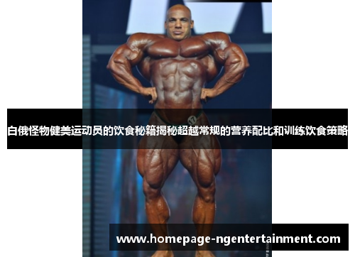 白俄怪物健美运动员的饮食秘籍揭秘超越常规的营养配比和训练饮食策略