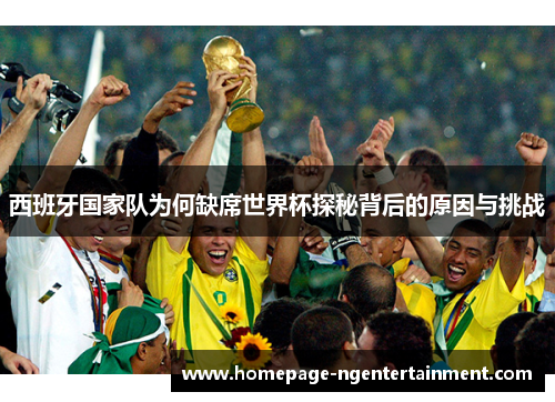 西班牙国家队为何缺席世界杯探秘背后的原因与挑战