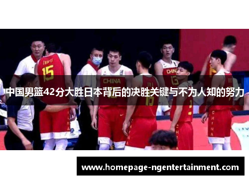 中国男篮42分大胜日本背后的决胜关键与不为人知的努力