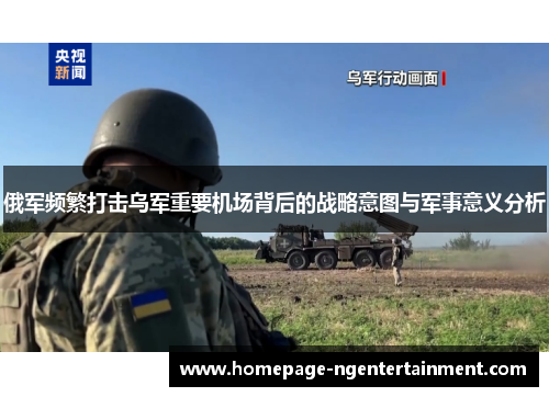 俄军频繁打击乌军重要机场背后的战略意图与军事意义分析