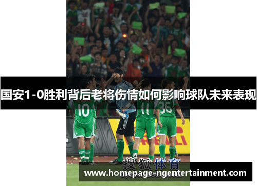 国安1-0胜利背后老将伤情如何影响球队未来表现