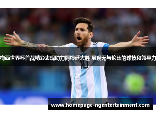 梅西世界杯首战精彩表现助力阿根廷大胜 展现无与伦比的球技和领导力