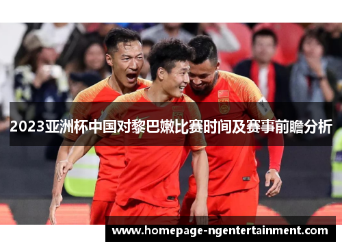 2023亚洲杯中国对黎巴嫩比赛时间及赛事前瞻分析
