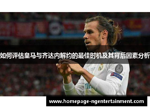 如何评估皇马与齐达内解约的最佳时机及其背后因素分析