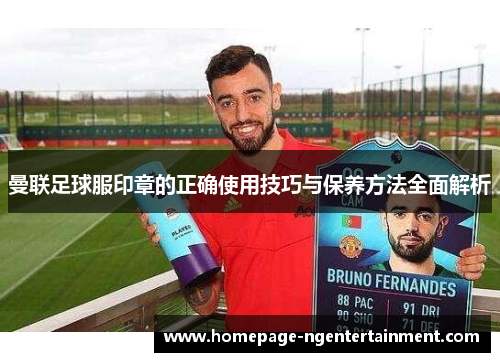 曼联足球服印章的正确使用技巧与保养方法全面解析