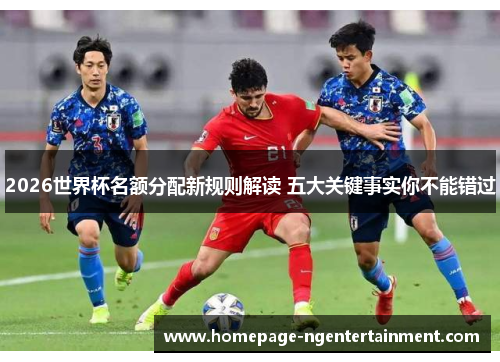 2026世界杯名额分配新规则解读 五大关键事实你不能错过