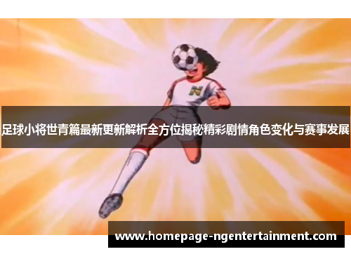 足球小将世青篇最新更新解析全方位揭秘精彩剧情角色变化与赛事发展