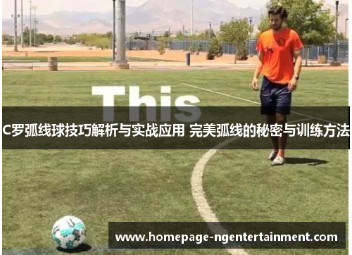 C罗弧线球技巧解析与实战应用 完美弧线的秘密与训练方法