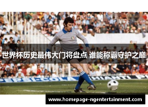 世界杯历史最伟大门将盘点 谁能称霸守护之巅