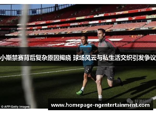 小斯禁赛背后复杂原因揭晓 球场风云与私生活交织引发争议
