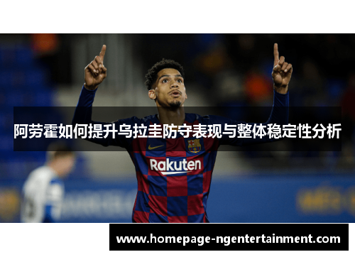 阿劳霍如何提升乌拉圭防守表现与整体稳定性分析