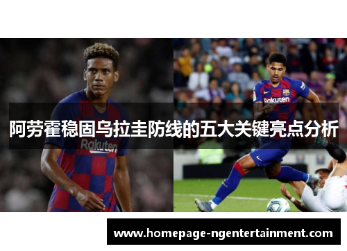 阿劳霍稳固乌拉圭防线的五大关键亮点分析