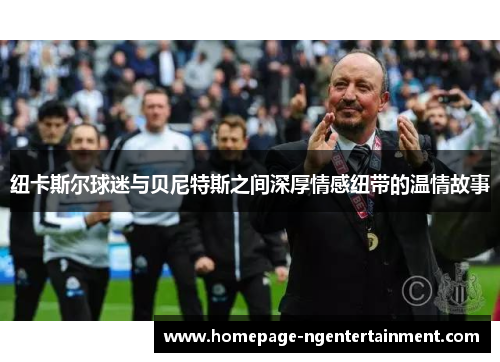 纽卡斯尔球迷与贝尼特斯之间深厚情感纽带的温情故事